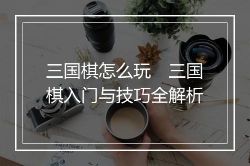 三国棋怎么玩 三国棋入门与技巧全解析