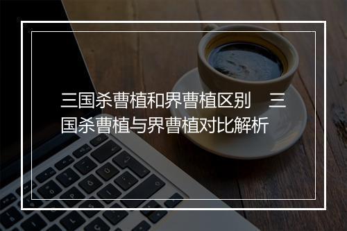 三国杀曹植和界曹植区别 三国杀曹植与界曹植对比解析
