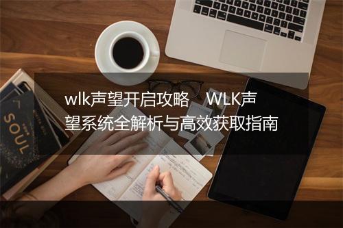 wlk声望开启攻略 WLK声望系统全解析与高效获取指南